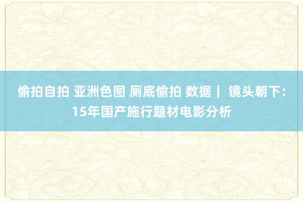 偷拍自拍 亚洲色图 厕底偷拍 数据｜ 镜头朝下：15年国产施行题材电影分析