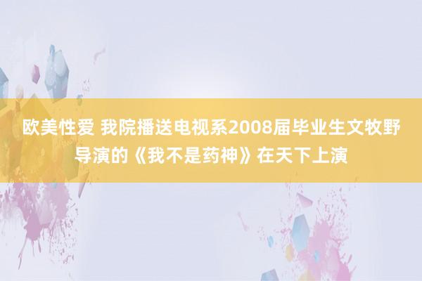 欧美性爱 我院播送电视系2008届毕业生文牧野导演的《我不是药神》在天下上演