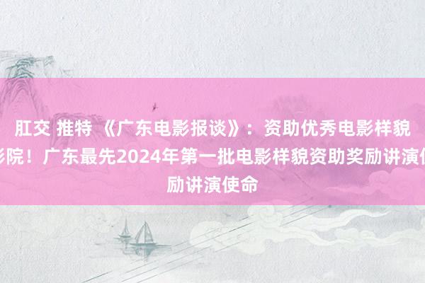 肛交 推特 《广东电影报谈》：资助优秀电影样貌和影院！广东最先2024年第一批电影样貌资助奖励讲演使命