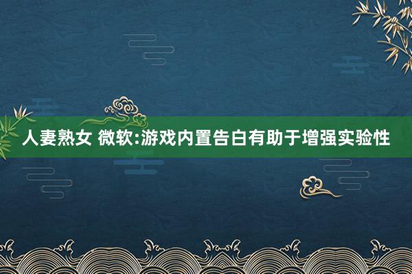 人妻熟女 微软:游戏内置告白有助于增强实验性