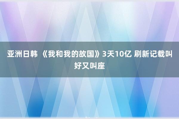 亚洲日韩 《我和我的故国》3天10亿 刷新记载叫好又叫座