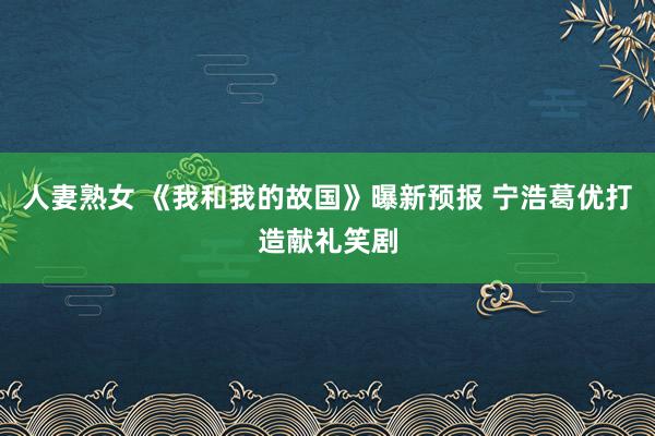 人妻熟女 《我和我的故国》曝新预报 宁浩葛优打造献礼笑剧