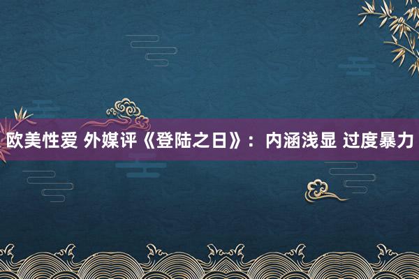 欧美性爱 外媒评《登陆之日》：内涵浅显 过度暴力