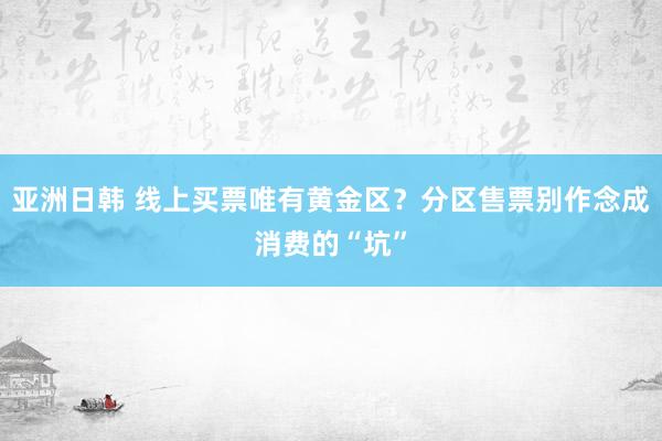 亚洲日韩 线上买票唯有黄金区？分区售票别作念成消费的“坑”