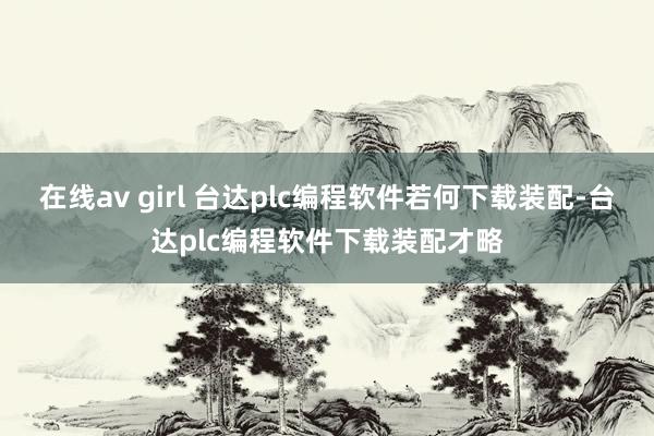 在线av girl 台达plc编程软件若何下载装配-台达plc编程软件下载装配才略