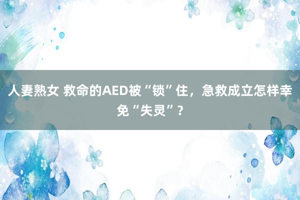 人妻熟女 救命的AED被“锁”住，急救成立怎样幸免“失灵”？