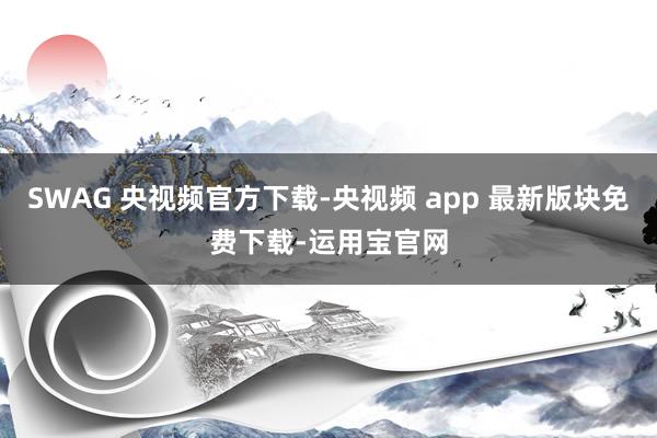 SWAG 央视频官方下载-央视频 app 最新版块免费下载-运用宝官网