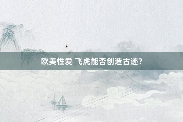 欧美性爱 飞虎能否创造古迹？