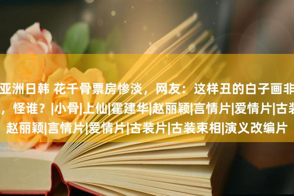 亚洲日韩 花千骨票房惨淡，网友：这样丑的白子画非去影院丢东谈主现眼，怪谁？|小骨|上仙|霍建华|赵丽颖|言情片|爱情片|古装片|古装束相|演义改编片