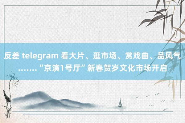 反差 telegram 看大片、逛市场、赏戏曲、品风气.......“京演1号厅”新春贺岁文化市场开启