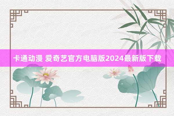 卡通动漫 爱奇艺官方电脑版2024最新版下载