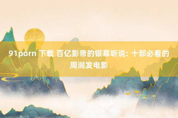 91porn 下载 百亿影帝的银幕听说: 十部必看的周润发电影