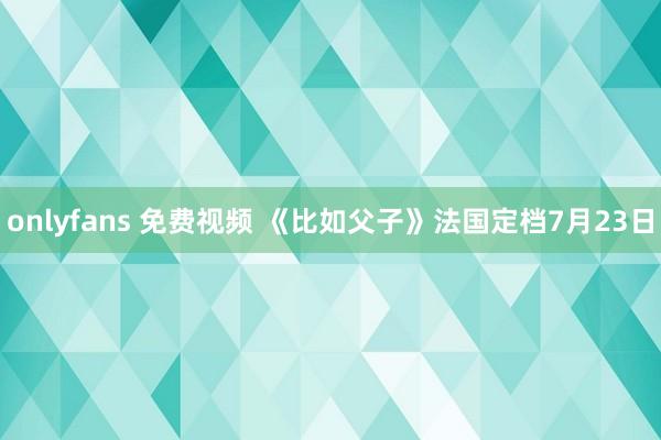 onlyfans 免费视频 《比如父子》法国定档7月23日
