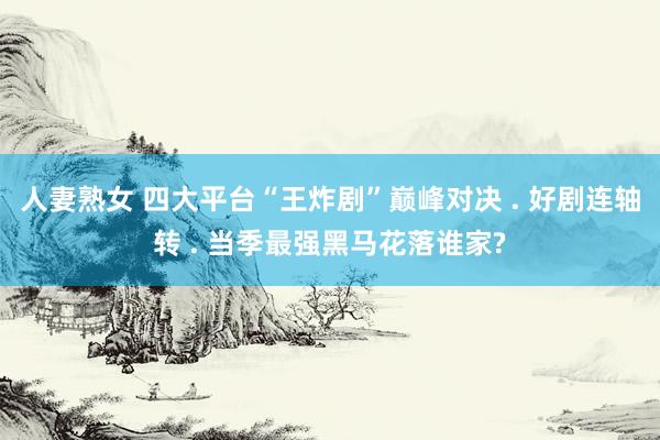 人妻熟女 四大平台“王炸剧”巅峰对决 . 好剧连轴转 . 当季最强黑马花落谁家?