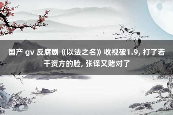 国产 gv 反腐剧《以法之名》收视破1.9, 打了若干资方的脸, 张译又赌对了