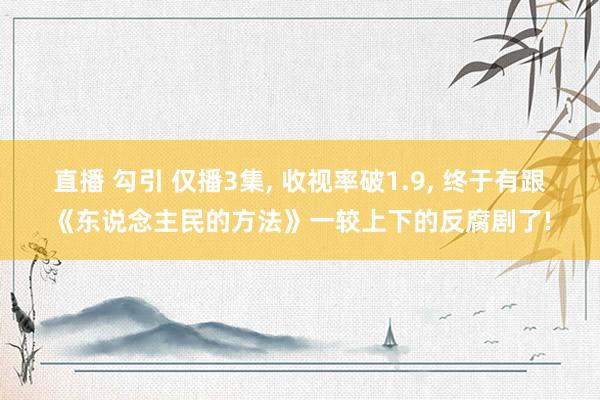 直播 勾引 仅播3集, 收视率破1.9, 终于有跟《东说念主民的方法》一较上下的反腐剧了!